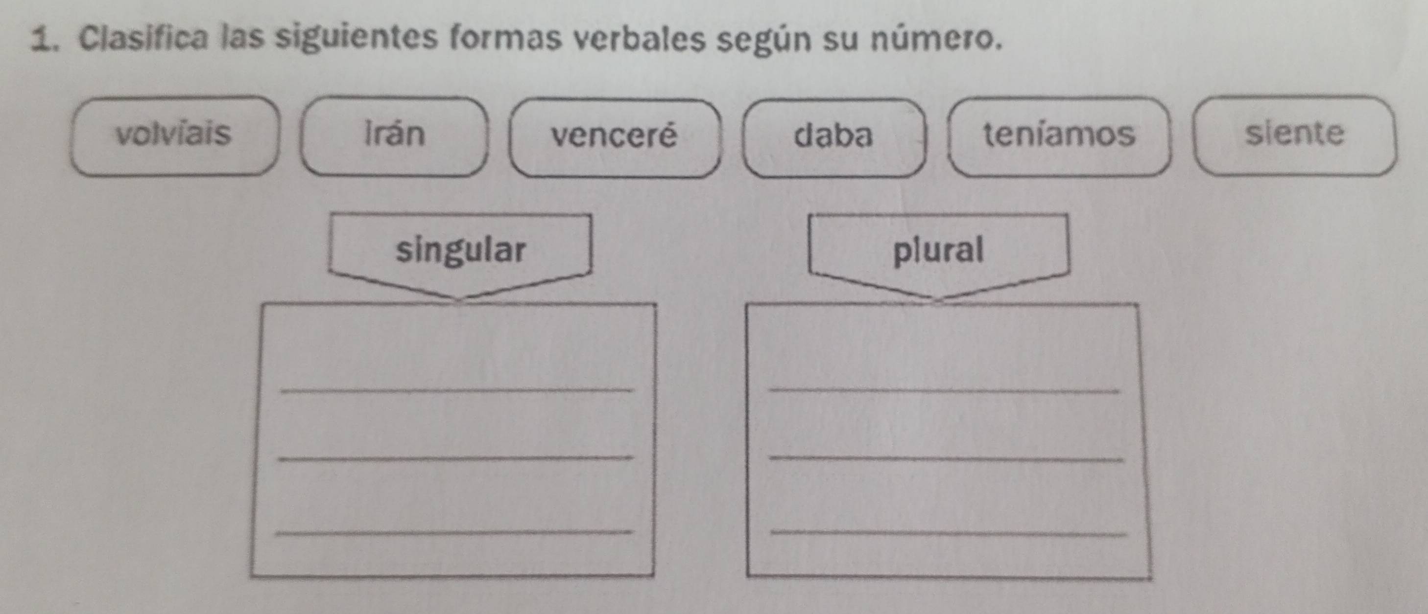 Clasifica las siguientes formas verbales según su número. 
volvíais irán venceré daba teníamos siente 
singular plural 
__ 
__ 
__