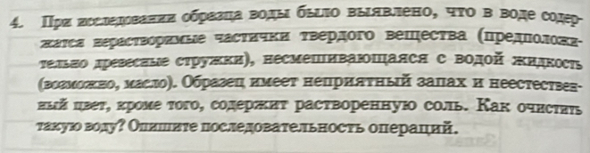 Πρα πεслεΜваπиα οбρεаηα воды быτο выявлено, чτο в водесόлр 
πаτсε Βεрастворεные частички τвердого вещества (ΠредΠοлοπη- 
τельπо дрееесиые сτруπки), несмешнваюшаяся с Βодοй жндкос 
(вогмеоеπеноδ масло). Обраеец нмееυ неприаυηый залах и неестествеς- 
πый ивеυ, κроме τοго, солерεиυ раствореннуюо соль. Как οчнсτπιь 
такую воду? Оллшιиτе последовательность операций.