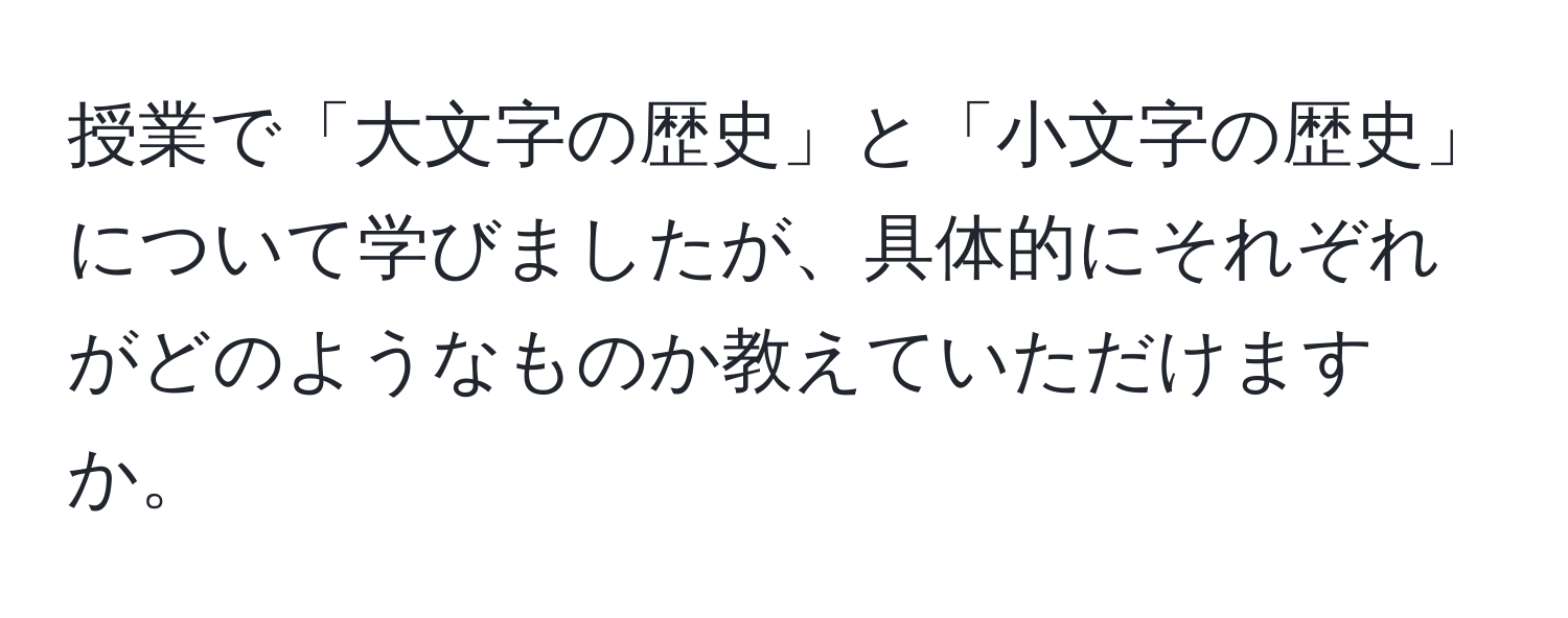 授業で「大文字の歴史」と「小文字の歴史」について学びましたが、具体的にそれぞれがどのようなものか教えていただけますか。