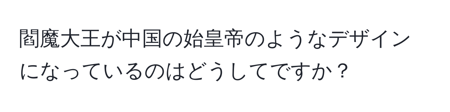 閻魔大王が中国の始皇帝のようなデザインになっているのはどうしてですか？