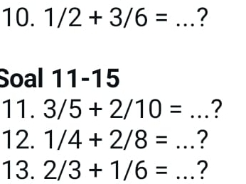 1/2+3/6= _? 
Soal 11-15 
11. 3/5+2/10= _? 
12. 1/4+2/8= _? 
13. 2/3+1/6= _?