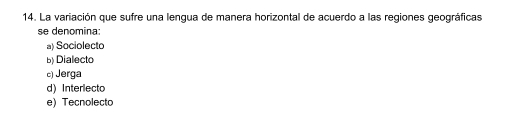 La variación que sufre una lengua de manera horizontal de acuerdo a las regiones geográficas
se denomina:
a) Sociolecto
b) Dialecto
c) Jerga
d) Interlecto
e) Tecnolecto