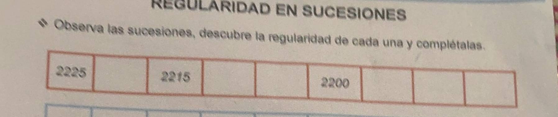 REGULARIDAD EN SUCESIONES 
Observa las sucesiones, descubre la regularidad de cada una y complétalas.
2225
2215 2200