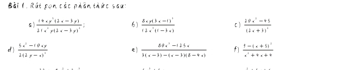 Rút sọn các phần thức sau: 
a ) frac 14xy^2(2x-3y)21x^2y(2x-3y)^2; 6 ) frac 8xy(3x-1)^312x^3(1-3x) C ) frac 20x^2-45(2x+3)^2
d)  (5x^2-10xy)/2(2y-x)   (80x^3-125x)/3(x-3)-(x-3)(8-4x)  f) frac 3-(x+5)^1x^2+4x+4
e