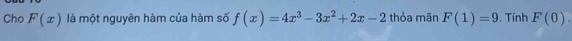 Cho F(x) là một nguyên hàm của hàm số f(x)=4x^3-3x^2+2x-2 thỏa mãn F(1)=9. Tính F(0).