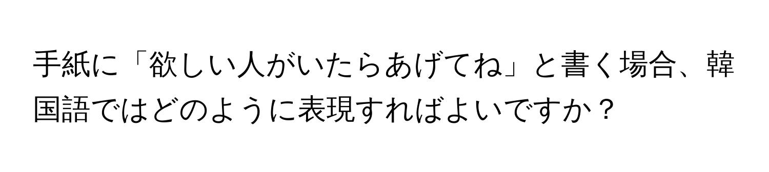 手紙に「欲しい人がいたらあげてね」と書く場合、韓国語ではどのように表現すればよいですか？