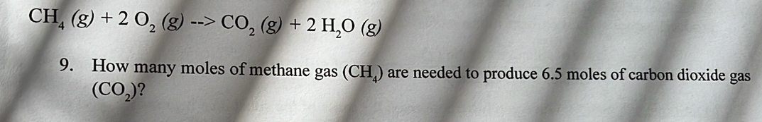 CH_4(g)+2O_2(g)to CO_2(g)+2H_2O(g)
9. How many moles of methane gas (CH_4) are needed to produce 6.5 moles of carbon dioxide gas
(CO_2) ?