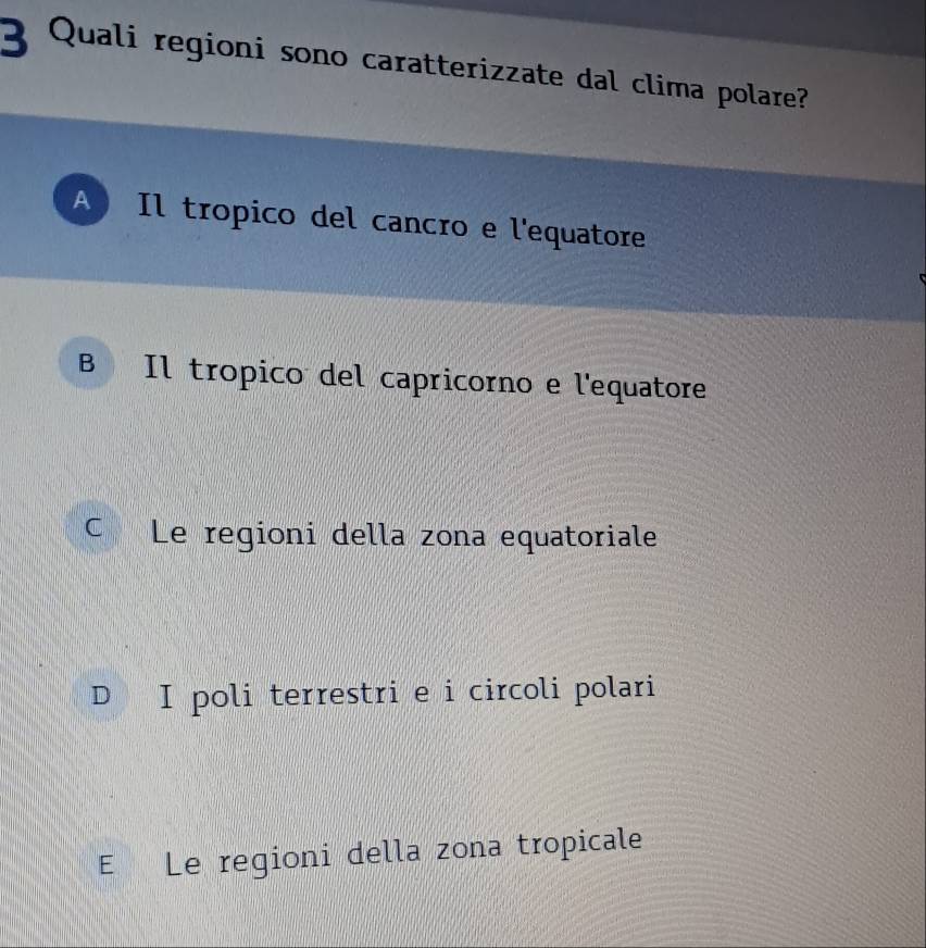 Quali regioni sono caratterizzate dal clima polare?
A Il tropico del cancro e l'equatore
B Il tropico del capricorno e l'equatore
C Le regioni della zona equatoriale
D I poli terrestri e i circoli polari
E Le regioni della zona tropicale