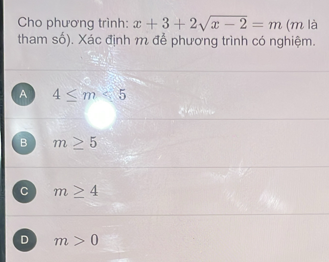 Cho phương trình: x+3+2sqrt(x-2)=m (m là
tham số). Xác định m để phương trình có nghiệm.
A 4≤ m<5</tex>
B m≥ 5
C m≥ 4
D m>0