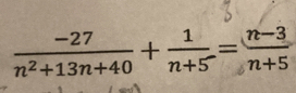  (-27)/n^2+13n+40 + 1/n+5 = (n-3)/n+5 