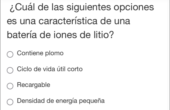 ¿Cuál de las siguientes opciones
es una característica de una
batería de iones de litio?
Contiene plomo
Ciclo de vida útil corto
Recargable
Densidad de energía pequeña