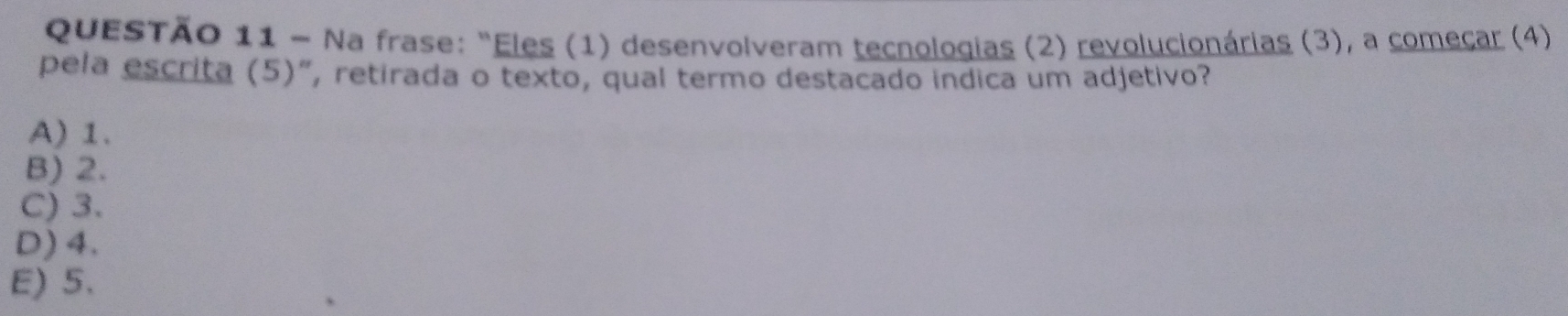 Na frase: "Eles (1) desenvolveram tecnologias (2) revolucionárias (3), a começar (4)
pela escrita (5)”, retirada o texto, qual termo destacado indica um adjetivo?
A) 1.
B) 2.
C) 3.
D) 4.
E) 5.