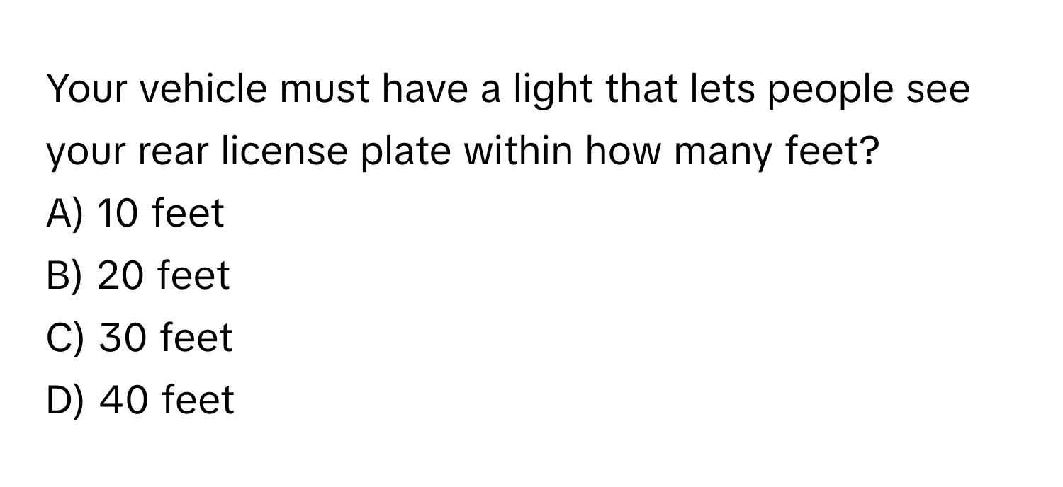 Your vehicle must have a light that lets people see your rear license plate within how many feet?

A) 10 feet
B) 20 feet
C) 30 feet
D) 40 feet