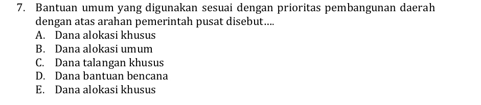 Bantuan umum yang digunakan sesuai dengan prioritas pembangunan daerah
dengan atas arahan pemerintah pusat disebut....
A. Dana alokasi khusus
B. Dana alokasi umum
C. Dana talangan khusus
D. Dana bantuan bencana
E. Dana alokasi khusus