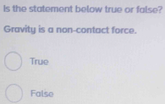 Is the statement below true or false?
Gravity is a non-contact force.
True
False