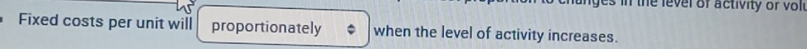 ges in the level of activity or vol i 
Fixed costs per unit will proportionately when the level of activity increases.