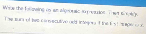 Write the following as an algebraic expression. Then simplify 
The sum of two consecutive odd integers if the first integer is x.