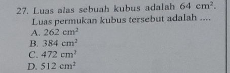 Luas alas sebuah kubus adalah 64cm^2. 
Luas permukan kubus tersebut adalah ....
A. 262cm^2
B. 384cm^2
C. 472cm^2
D. 512cm^2