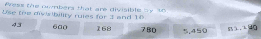 Press the numbers that are divisible by 30.
Use the divisibility rules for 3 and 10.
43 600 168 780 5,450 81, 130