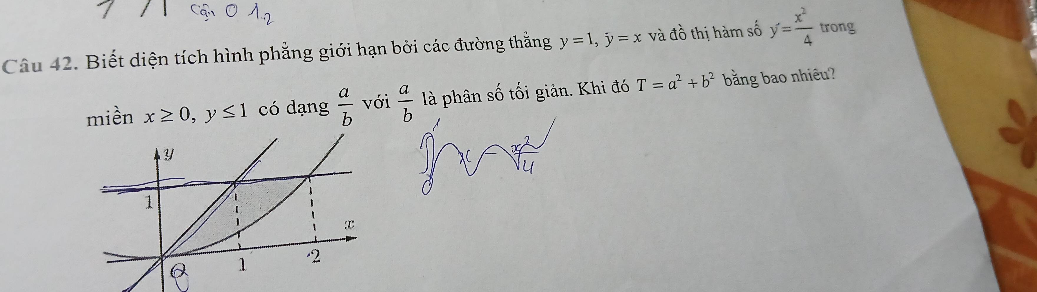 Biết diện tích hình phẳng giới hạn bởi các đường thẳng y=1, j=x và đồ thị hàm số y= x^2/4  trong 
miền x≥ 0, y≤ 1 có dạng  a/b  với  a/b  là phân số tối giản. Khi đó T=a^2+b^2 bằng bao nhiêu?