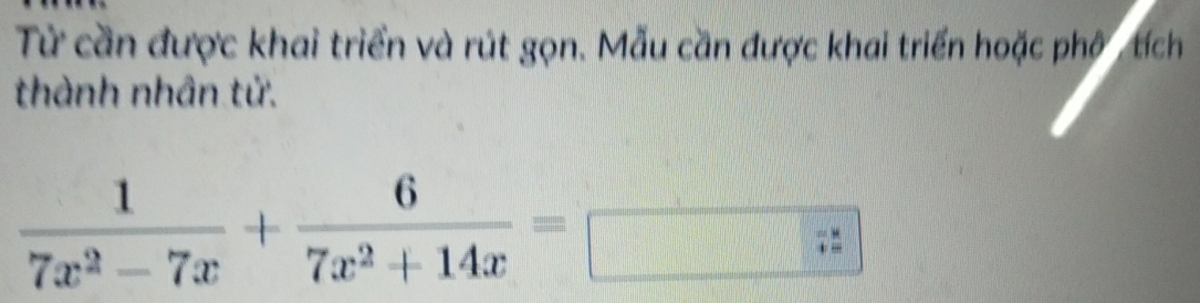 Từ cần được khai triển và rút gọn. Mẫu cần được khai triển hoặc phố , tích 
thành nhân tử. 
|| ·s ·s ·s
 1/7x^2-7x + 6/7x^2+14x = □ beginarrayr =k += hline endarray
