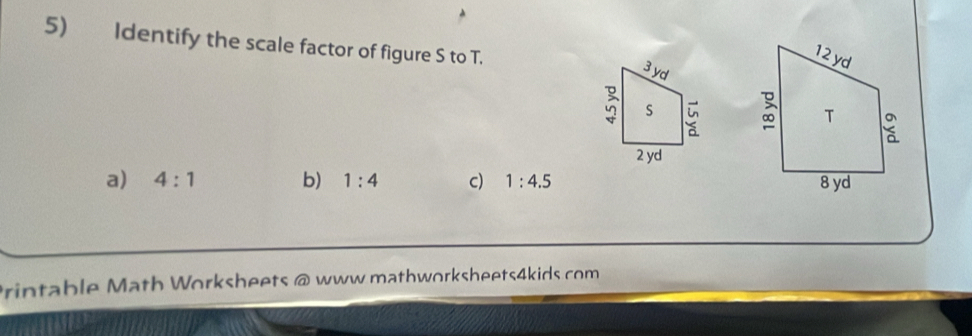 Identify the scale factor of figure S to T.

a) 4:1 b) 1:4 c) 1:4.5
Printable Math Worksheets @ www mathworksheets4kids com