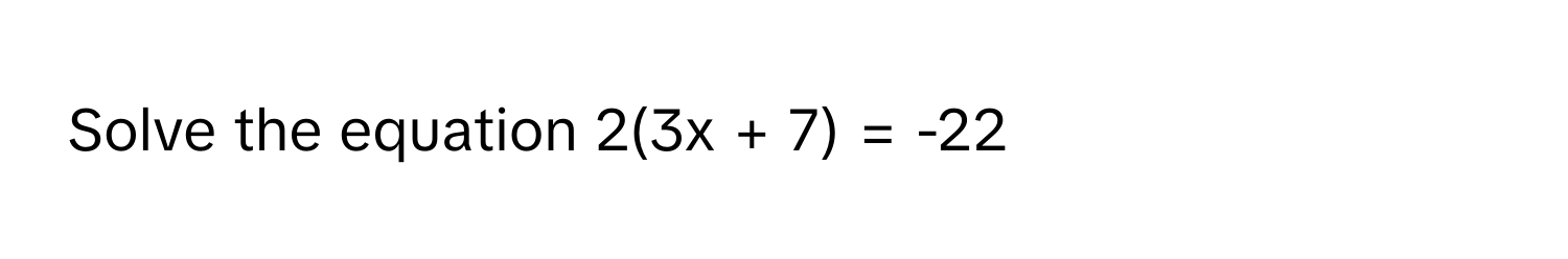 Solve the equation 2(3x + 7) = -22