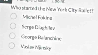 ple Choice 1 point 
Who started the New York City Ballet?
Michel Fokine
Serge Diaghilev
George Balanchine
Vaslav Njinsky