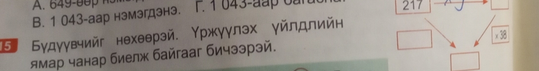 649- 0 0 217
B. 1 043 -аар нэмэгдэнэ. T. 1 043-aap oa 
Τ Будγувийг нехθθрэй. Υржγγлэх γйлдлийн 
× 38 
ямар чанар биелж байгааг бичээрэй.