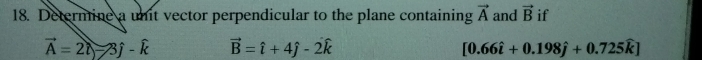 Determine a unit vector perpendicular to the plane containing vector A and vector B if
vector A=2hat t-3hat j-hat k vector B=hat i+4hat j-2hat k
[0.66hat i+0.198hat j+0.725widehat k]