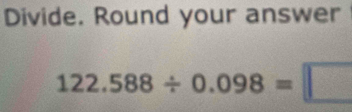 Divide. Round your answer
122.588/ 0.098=□