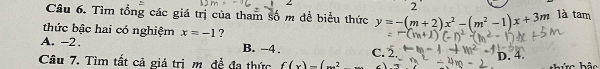 Tìm tổng các giá trị của tham số m để biểu thức y=-(m+2)x^2-(m^2-1)x+3m là tam
thức bậc hai có nghiệm x=-1 ?
A. -2. B. -4. C. 2.
D. 4.
Câu 7. Tìm tất cả giá trị m đề đa thức f(x)=(m^2 a