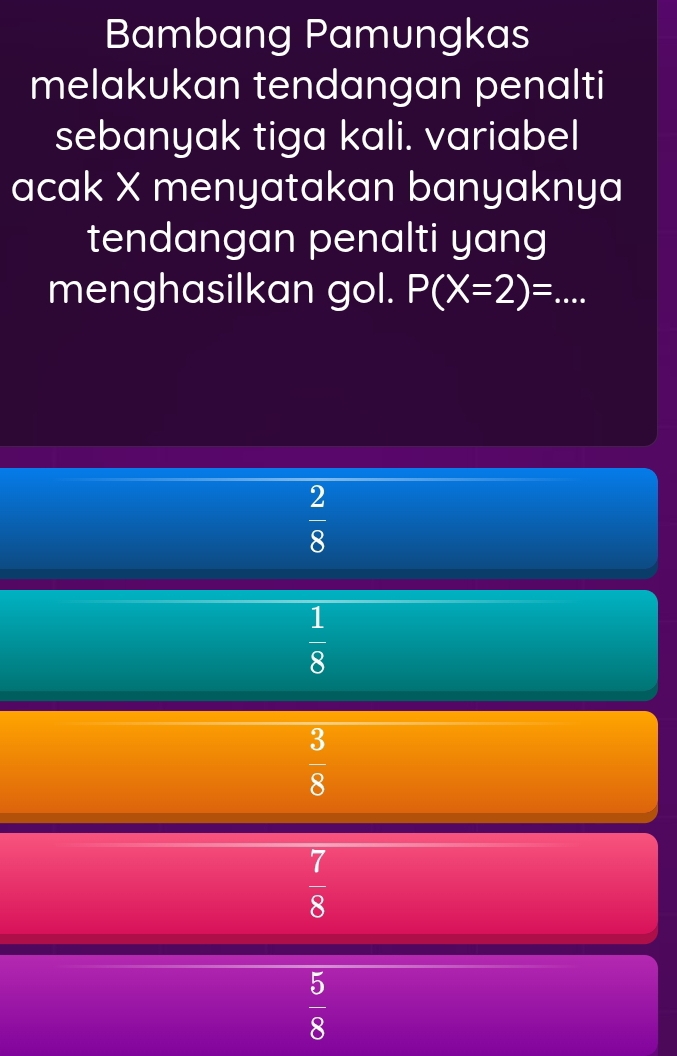 Bambang Pamungkas
melakukan tendangan penalti
sebanyak tiga kali. variabel
acak X menyatakan banyaknya
tendangan penalti yang
menghasilkan gol. P(X=2)=...
 2/8 
 1/8 
 3/8 
 7/8 
 5/8 