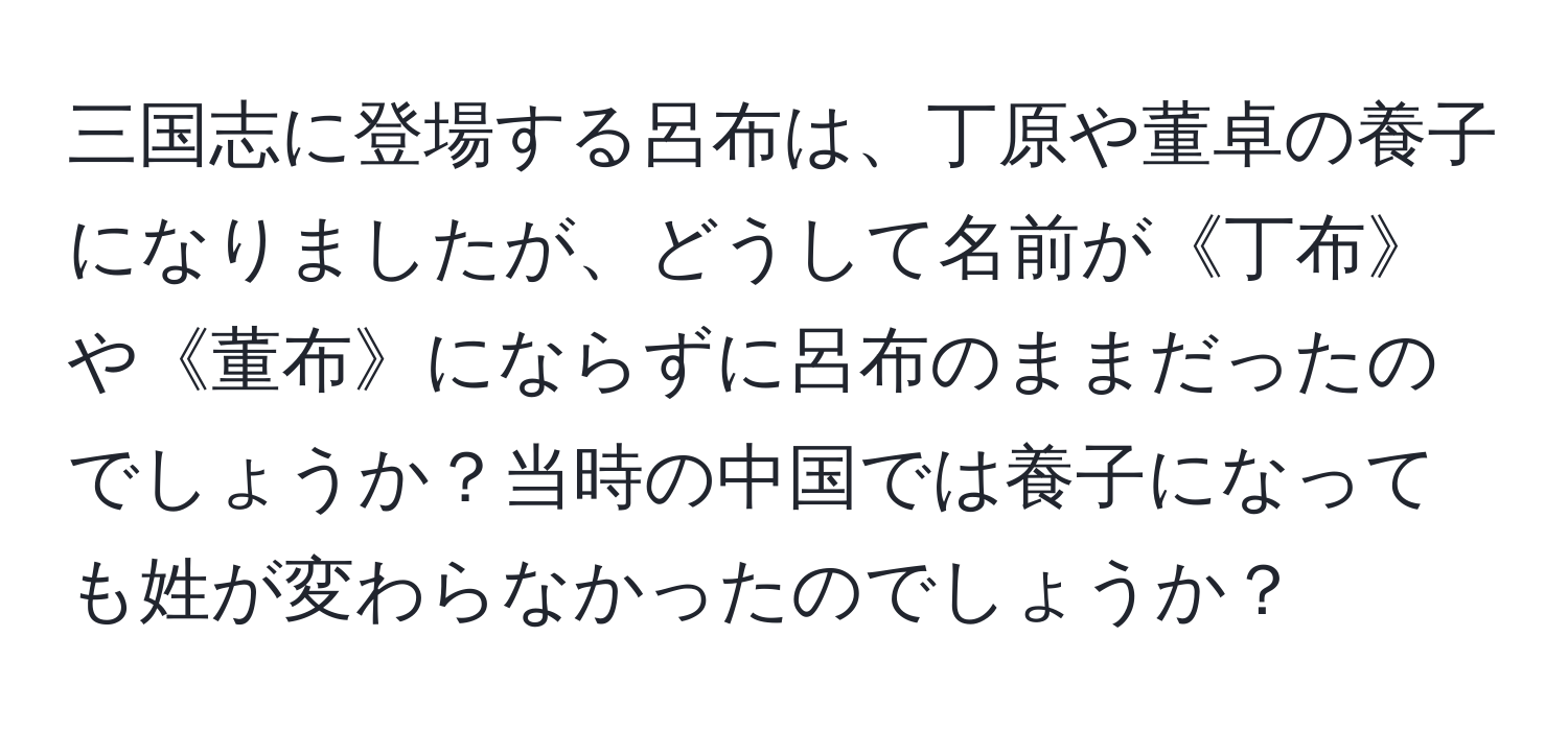 三国志に登場する呂布は、丁原や董卓の養子になりましたが、どうして名前が《丁布》や《董布》にならずに呂布のままだったのでしょうか？当時の中国では養子になっても姓が変わらなかったのでしょうか？