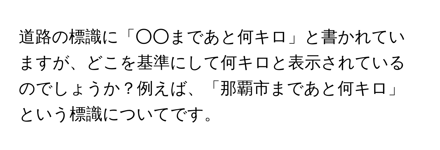 道路の標識に「○○まであと何キロ」と書かれていますが、どこを基準にして何キロと表示されているのでしょうか？例えば、「那覇市まであと何キロ」という標識についてです。