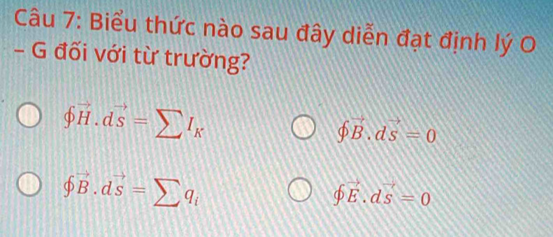 Biểu thức nào sau đây diễn đạt định lý O
- G đối với từ trường?
∈t vector H.dvector s=sumlimits I_K
varPhi vector B.dvector s=0
∈t vector B.dvector s=sumlimits q_i
∈t vector E.dvector s=0