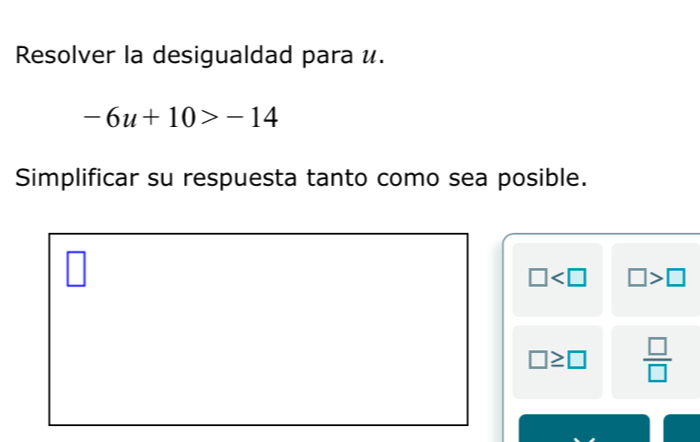 Resolver la desigualdad para é.
-6u+10>-14
Simplificar su respuesta tanto como sea posible. 
□ 
□
□ □ >□
□ ≥ □  □ /□  