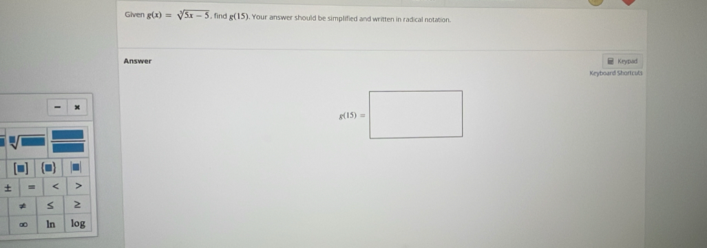 Given g(x)=sqrt[3](5x-5) , find g(15). Your answer should be simplified and written in radical notation.
Answer Keypad
Keyboard Shortcuts
x
+ = < >
≠ S 2
∞ ln log