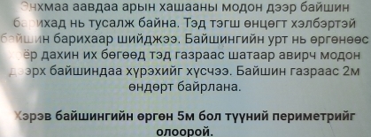 Онхмаа аавдаа арын хашааныι модон дээр байшин 
барихад нь тусалж байна. Τэд тэгш θнцθгт хэлбэртэй 
Байшиη барихаар шийджээ. Байшингийн урт нь θргенеθс 
ёр дахин их бθгθθд тэд газраас Шатаар авирч модон 
ρх байшиндаа хγрэхийг хγсчээ. Байшин газраас 2м
θндθрт байрлана. 
Χэрэв байшингийн θрген 5м бол тγγний πериметрийг 
οлοοрοй.