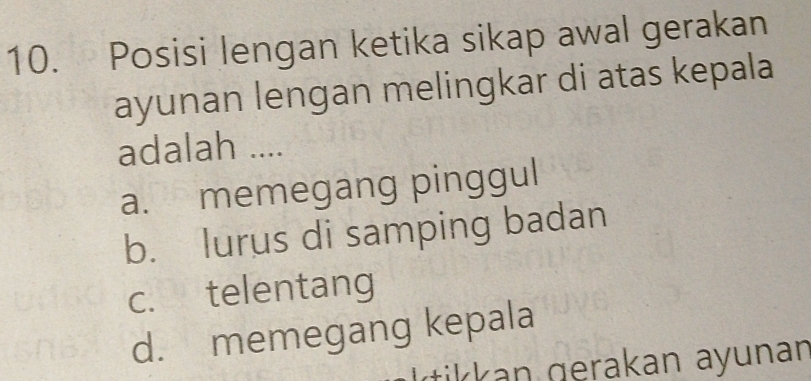 Posisi lengan ketika sikap awal gerakan
ayunan lengan melingkar di atas kepala
adalah ....
a. memegang pinggul
b. lurus di samping badan
c. telentang
d. memegang kepala
ra an a y nan