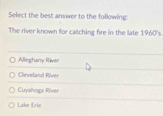 Select the best answer to the following:
The river known for catching fire in the late 1960's.
Alleghany River
Cleveland River
Cuyahoga River
Lake Erie