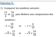 Comparer les nombres suivants :
 13/6  et  54/18  puis déduire une comparaison des 
nombres :
-1+ 18/54  et -1+ 6/13 
-sqrt(3)*  13/16  et -sqrt(3)*  54/18 