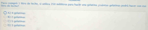 litra de leche? Paco compró 1 litro de leche, sí utiliza 250 mililitros para hacer una gelatina ¿cuántas gelatinas podrá hacer con ese
A) 4 gelatinas
8) 2 gelatinas
C) S gelatinas
D) 3 gelatinas