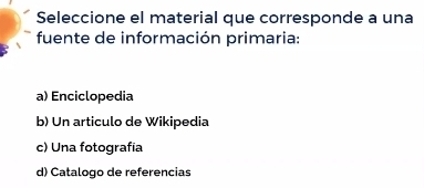 Seleccione el material que corresponde a una
fuente de información primaria:
a) Enciclopedia
b) Un articulo de Wikipedia
c) Una fotografia
d) Catalogo de referencias