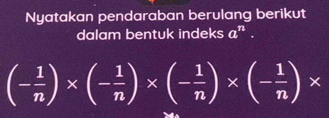 Nyatakan pendaraban berulang berikut 
dalam bentuk indeks a^n.
(- 1/n )* (- 1/n )* (- 1/n )* (- 1/n )*