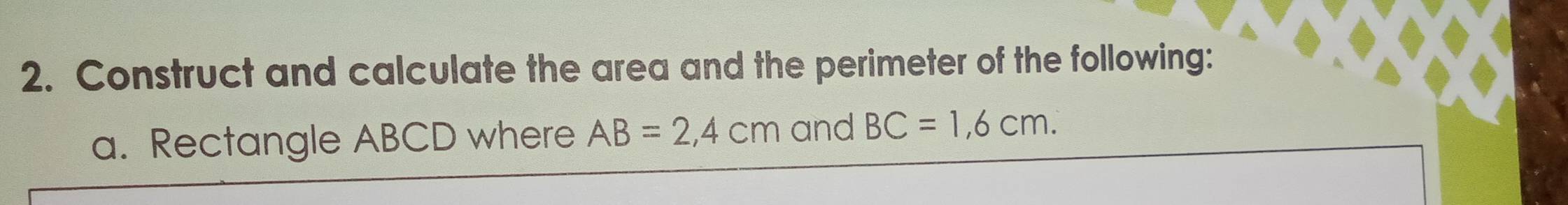 Construct and calculate the area and the perimeter of the following: 
a. Rectangle ABCD where AB=2,4cm and BC=1,6cm.