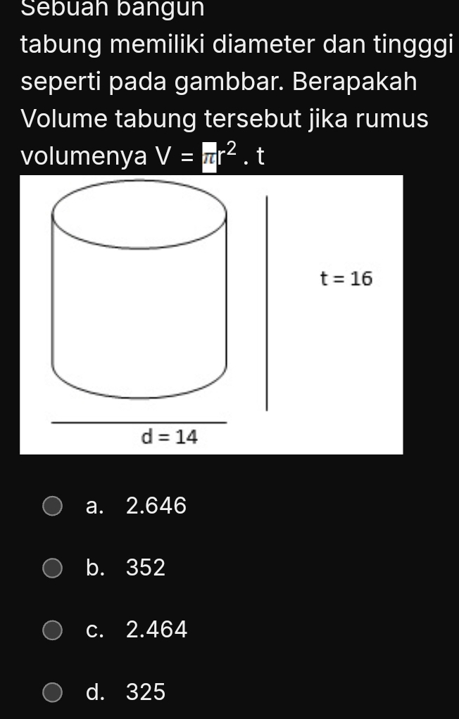 Sebuah bangun
tabung memiliki diameter dan tingggi
seperti pada gambbar. Berapakah
Volume tabung tersebut jika rumus
volumenya V=π r^2. t
a. 2.646
b. 352
c. 2.464
d. 325