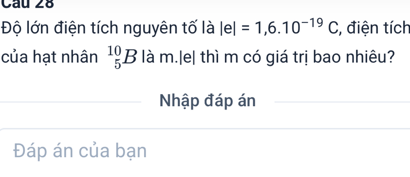 Độ lớn điện tích nguyên tố là |e|=1,6.10^(-19)C :, điện tích 
của hạt nhân _5^(10)B là m.|e| thì m có giá trị bao nhiêu? 
Nhập đáp án 
Đáp án của bạn