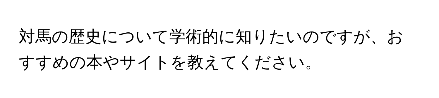 対馬の歴史について学術的に知りたいのですが、おすすめの本やサイトを教えてください。