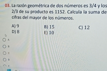 La razón geométrica de dos números es 3/4 y los
2/3 de su producto es 1152. Calcula la suma de
cifras del mayor de los números.
A) 9 B) 15 C) 12
D) 8 E) 10
A
B
C
D
C